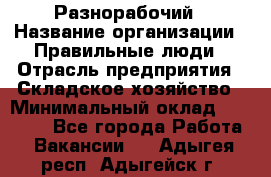 Разнорабочий › Название организации ­ Правильные люди › Отрасль предприятия ­ Складское хозяйство › Минимальный оклад ­ 28 000 - Все города Работа » Вакансии   . Адыгея респ.,Адыгейск г.